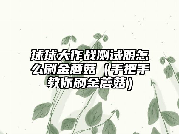 球球大作战测试服怎么刷金蘑菇（手把手教你刷金蘑菇）