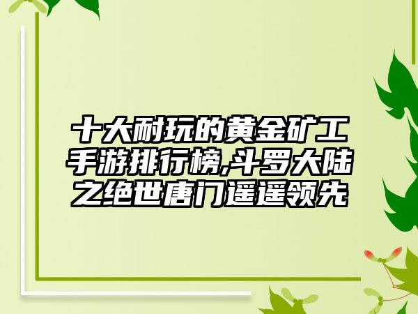 十大耐玩的黄金矿工手游排行榜,斗罗大陆之绝世唐门遥遥领先