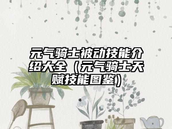 元气骑士被动技能介绍大全（元气骑士天赋技能图鉴）