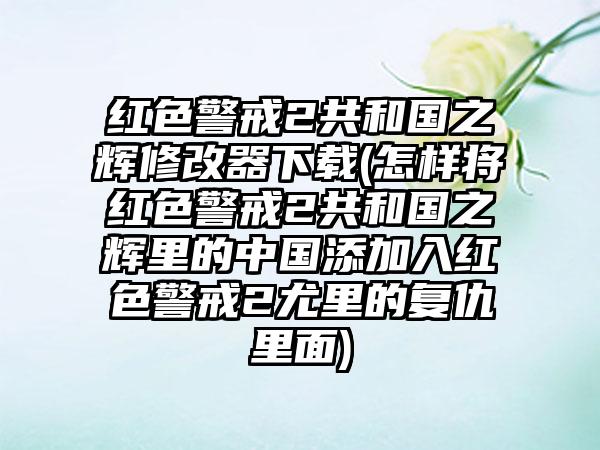 红色警戒2共和国之辉修改器(怎样将红色警戒2共和国之辉里的中国添加入红色警戒2尤里的复仇里面)