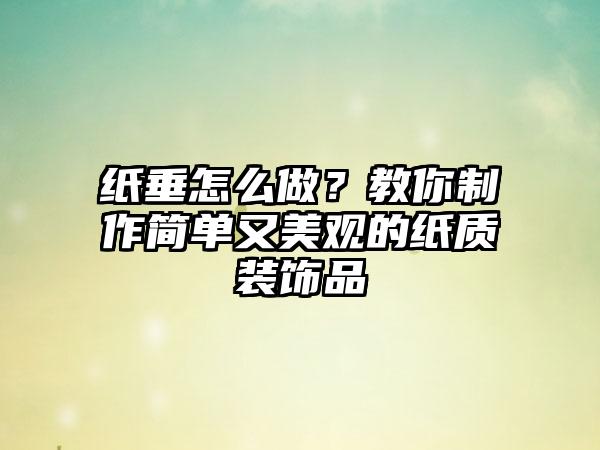纸垂怎么做？教你制作简单又美观的纸质装饰品