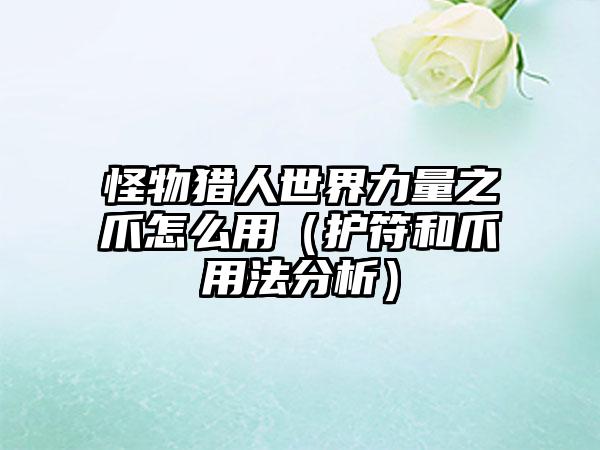 怪物猎人世界力量之爪怎么用（护符和爪用法分析）