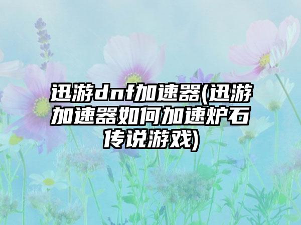 迅游dnf加速器(迅游加速器如何加速炉石传说游戏)