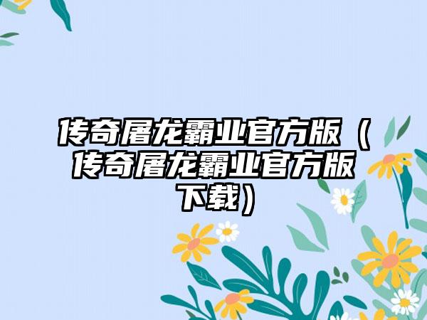 传奇屠龙霸业官方版（传奇屠龙霸业官方版）