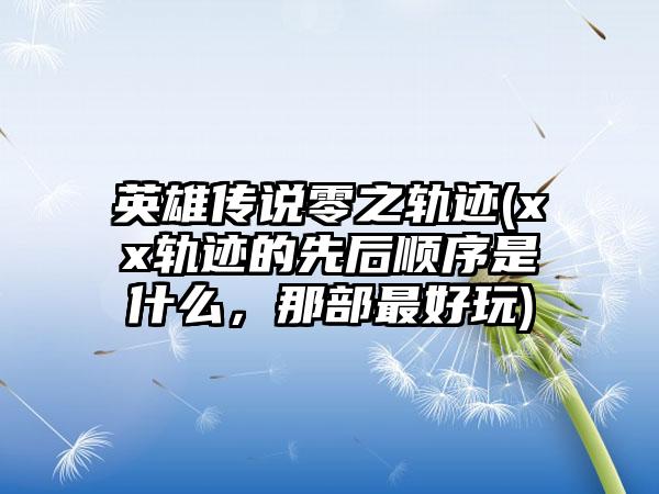 英雄传说零之轨迹(xx轨迹的先后顺序是什么，那部最好玩)