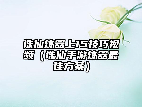 诛仙炼器上15技巧视频（诛仙手游炼器最佳方案）