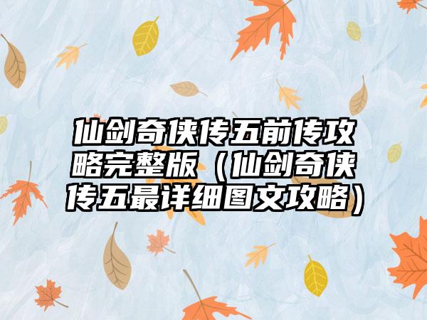仙剑奇侠传五前传攻略完整版（仙剑奇侠传五最详细图文攻略）