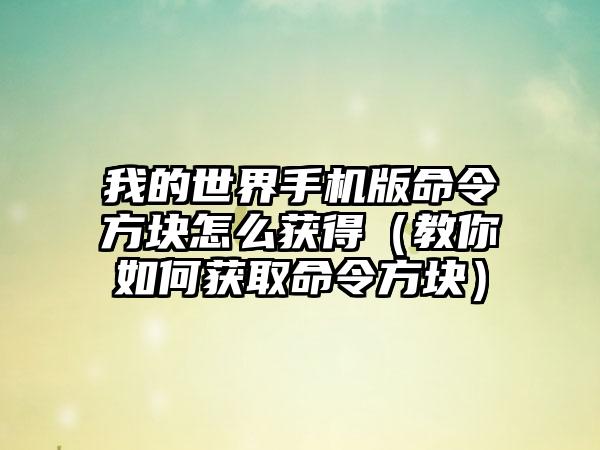 我的世界手机版命令方块怎么获得(教你如何获取命令方块)