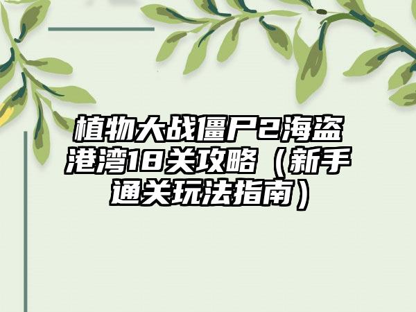 植物大战僵尸2海盗港湾18关攻略（新手通关玩法指南）