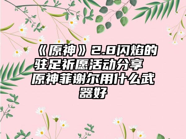 《原神》2.8闪焰的驻足祈愿活动分享 原神菲谢尔用什么武器好