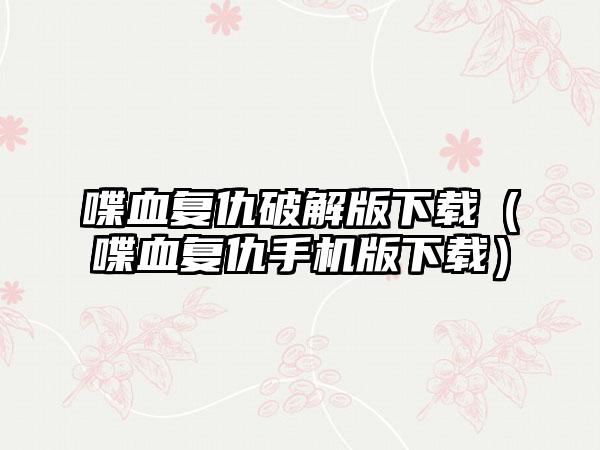 喋血复仇破解版（喋血复仇手机版）