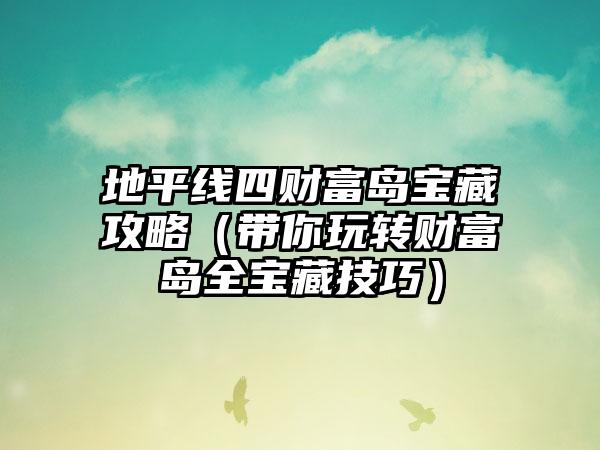 地平线四财富岛宝藏攻略（带你玩转财富岛全宝藏技巧）