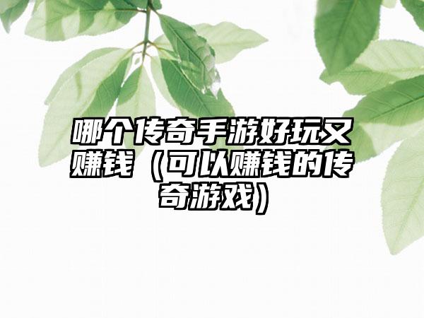 哪个传奇手游好玩又赚钱（可以赚钱的传奇游戏）