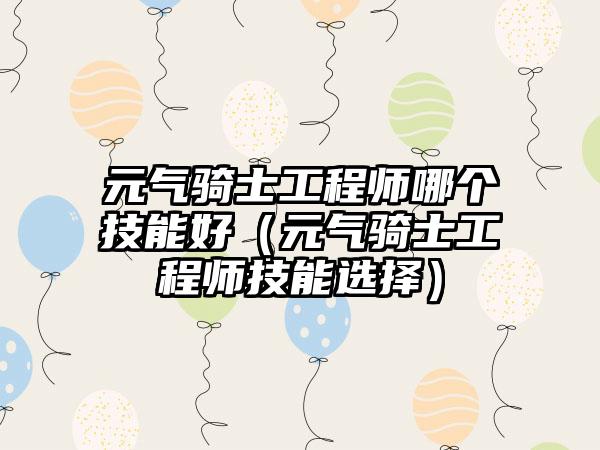 元气骑士工程师哪个技能好（元气骑士工程师技能选择）