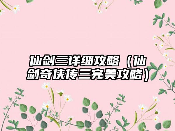 仙剑三详细攻略（仙剑奇侠传三完美攻略）