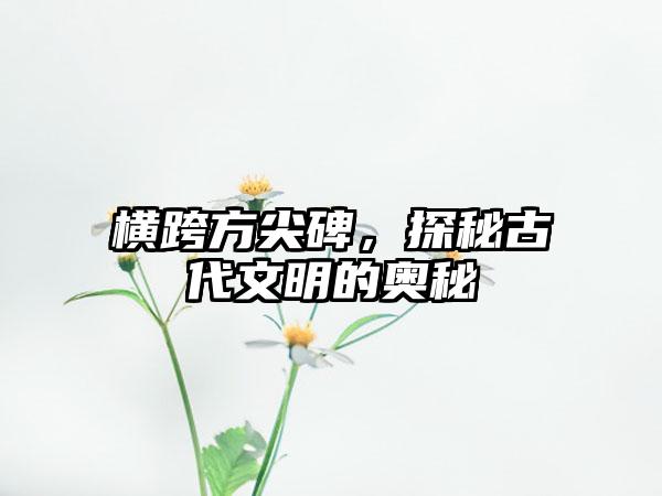 横跨方尖碑，探秘古代文明的奥秘