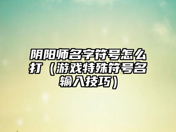 阴阳师名字符号怎么打（游戏特殊符号名输入技巧）