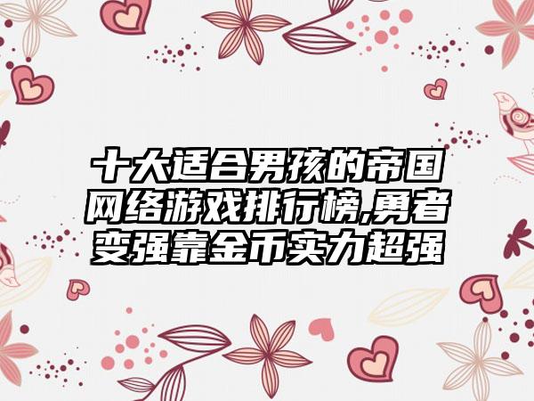 十大适合男孩的帝国网络游戏排行榜,勇者变强靠金币实力超强