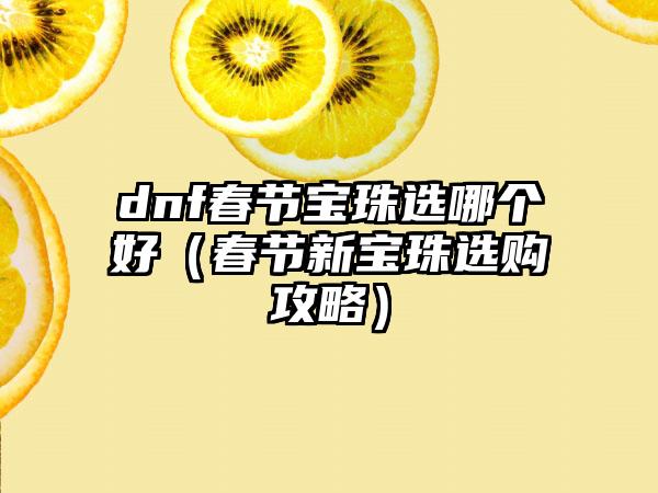 dnf春节宝珠选哪个好（春节新宝珠选购攻略）