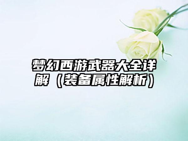 梦幻西游武器大全详解（装备属性解析）