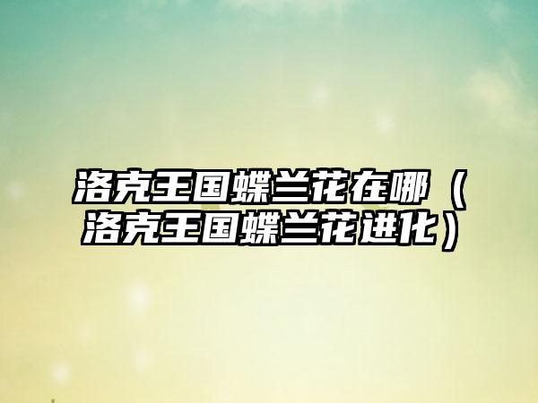 洛克王国蝶兰花在哪（洛克王国蝶兰花进化）
