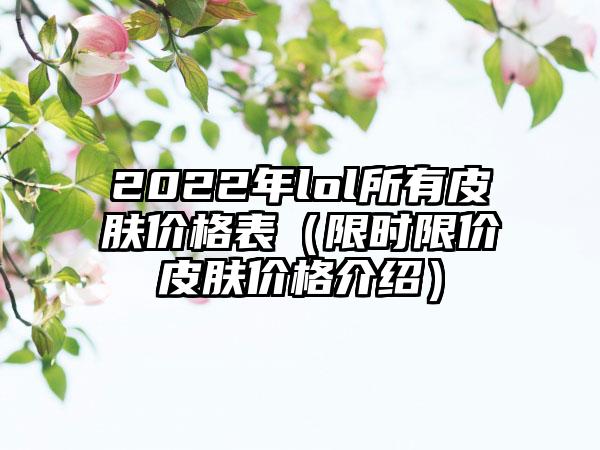 2022年lol所有皮肤价格表（限时限价皮肤价格介绍）