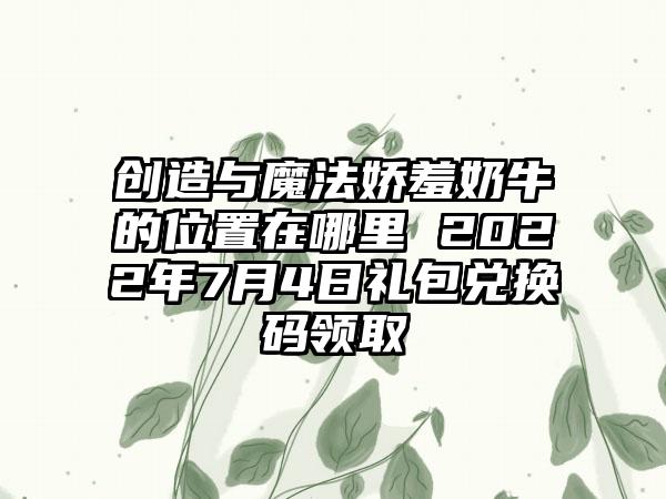 创造与魔法娇羞奶牛的位置在哪里 2022年7月4日礼包兑换码领取