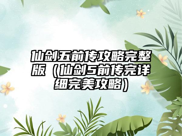 仙剑五前传攻略完整版（仙剑5前传完详细完美攻略）