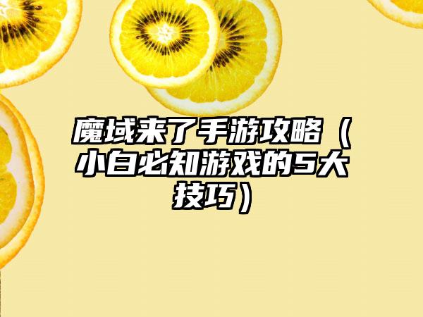 魔域来了手游攻略（小白必知游戏的5大技巧）