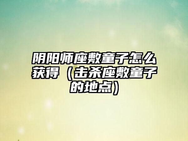 阴阳师座敷童子怎么获得（击杀座敷童子的地点）