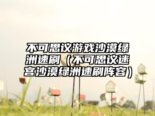 不可思议游戏沙漠绿洲速刷（不可思议迷宫沙漠绿洲速刷阵容）
