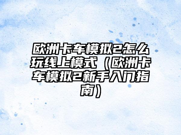欧洲卡车模拟2怎么玩线上模式（欧洲卡车模拟2新手入门指南）