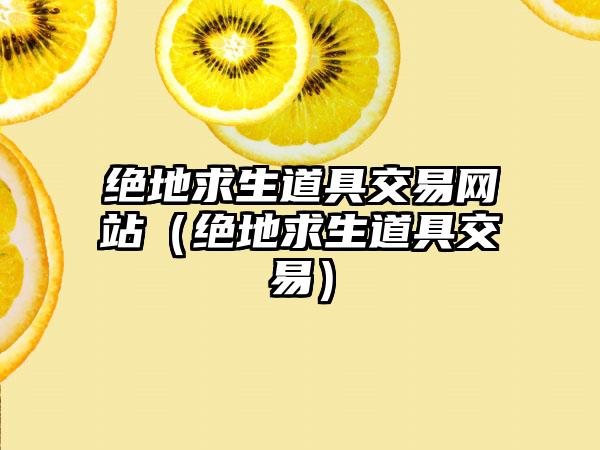 绝地求生道具交易网站（绝地求生道具交易）