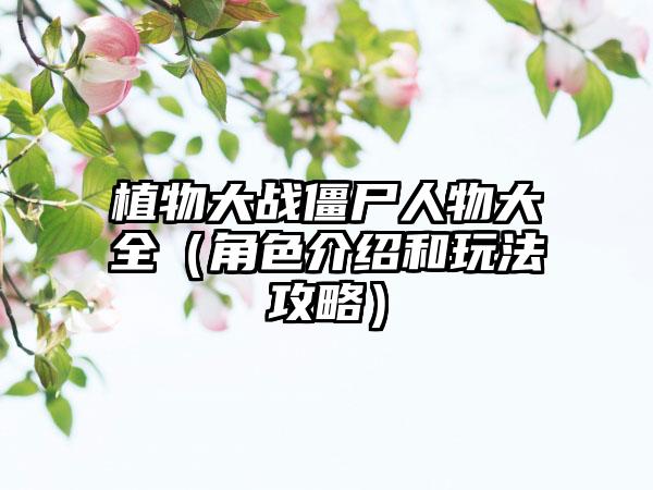 植物大战僵尸人物大全（角色介绍和玩法攻略）