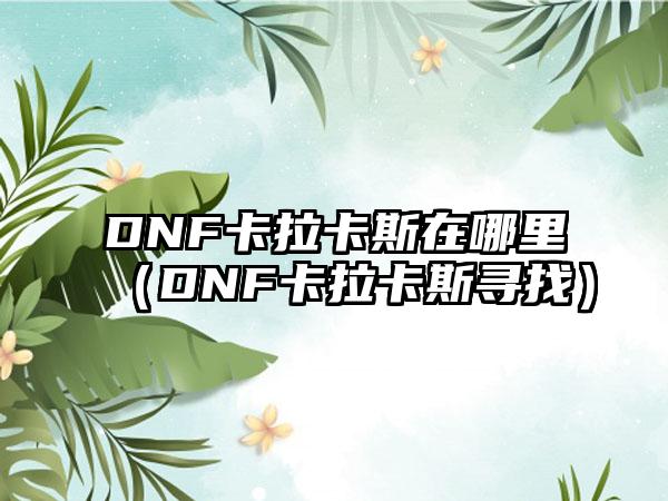 DNF卡拉卡斯在哪里（DNF卡拉卡斯寻找）