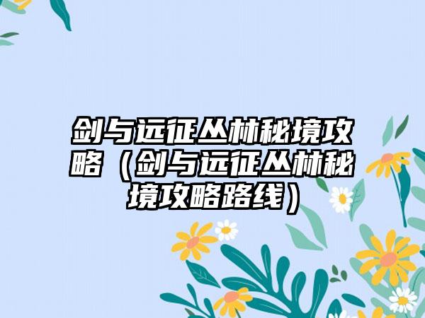 剑与远征丛林秘境攻略（剑与远征丛林秘境攻略路线）