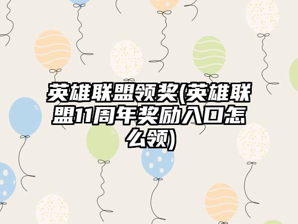 英雄联盟领奖(英雄联盟11周年奖励入口怎么领)