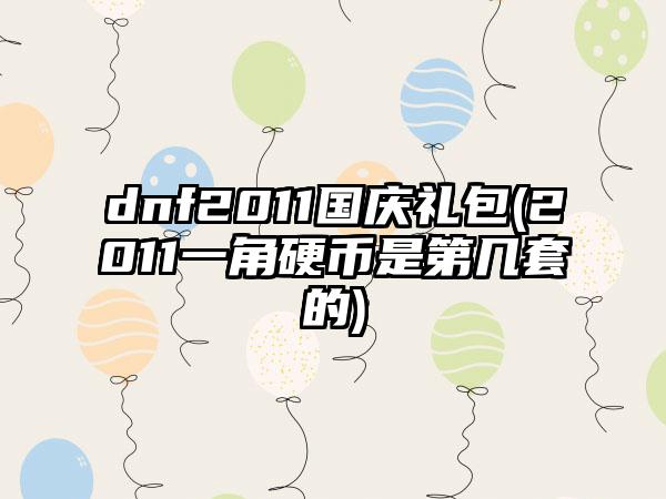 dnf2011国庆礼包(2011一角硬币是第几套的)