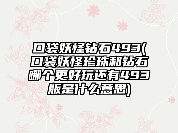 口袋妖怪钻石493(口袋妖怪珍珠和钻石哪个更好玩还有493版是什么意思)