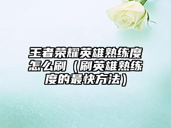 王者荣耀英雄熟练度怎么刷（刷英雄熟练度的最快方法）