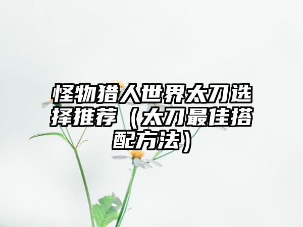 怪物猎人世界太刀选择推荐（太刀最佳搭配方法）