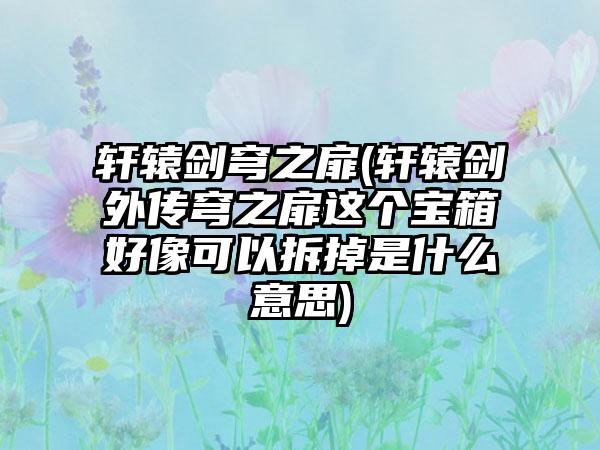 轩辕剑穹之扉(轩辕剑外传穹之扉这个宝箱好像可以拆掉是什么意思)