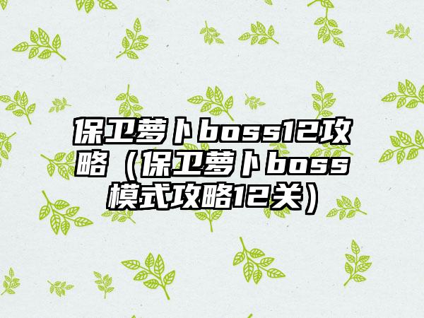保卫萝卜boss12攻略（保卫萝卜boss模式攻略12关）