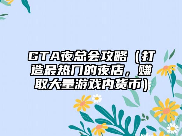 GTA夜总会攻略（打造最热门的夜店，赚取大量游戏内货币）