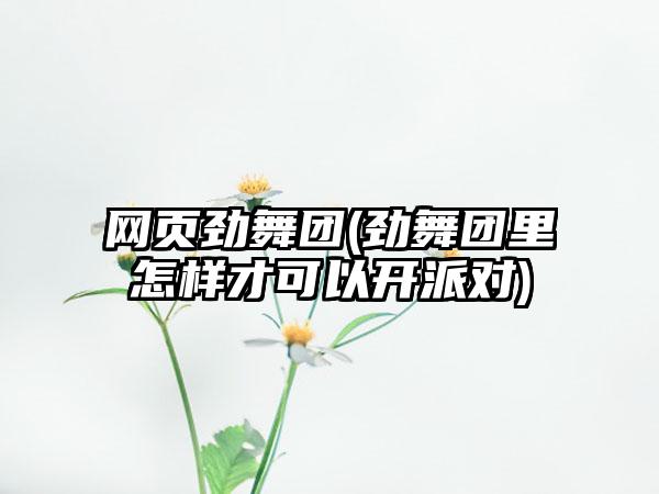 网页劲舞团(劲舞团里怎样才可以开派对)