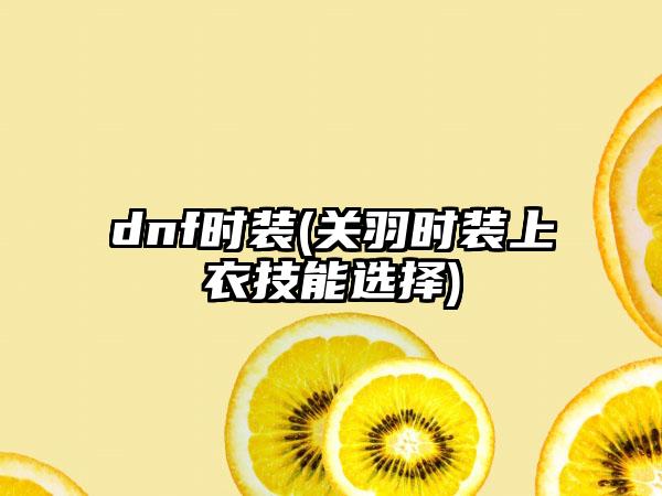 dnf时装(关羽时装上衣技能选择)