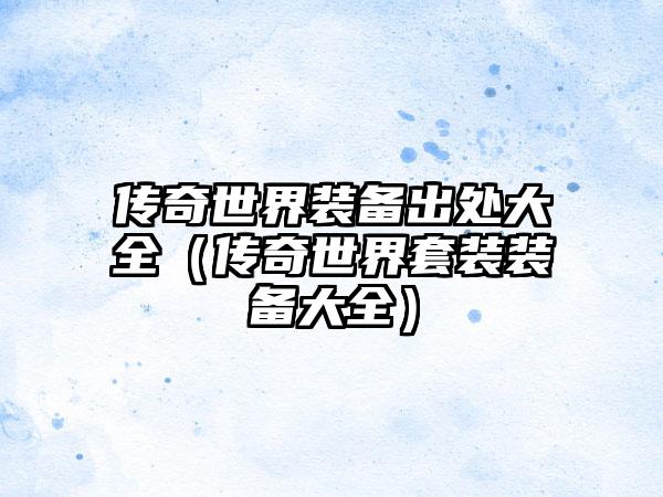 传奇世界装备出处大全（传奇世界套装装备大全）