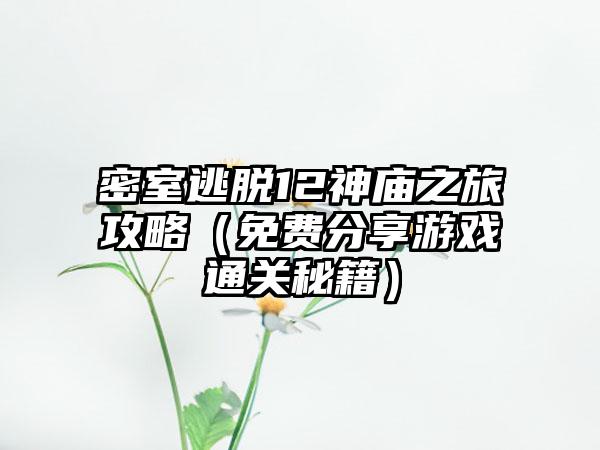 密室逃脱12神庙之旅攻略（免费分享游戏通关秘籍）