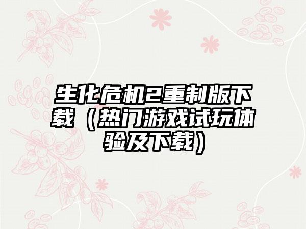 生化危机2重制版（热门游戏试玩体验及）