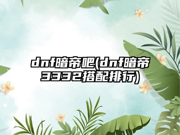 dnf暗帝吧(dnf暗帝3332搭配排行)